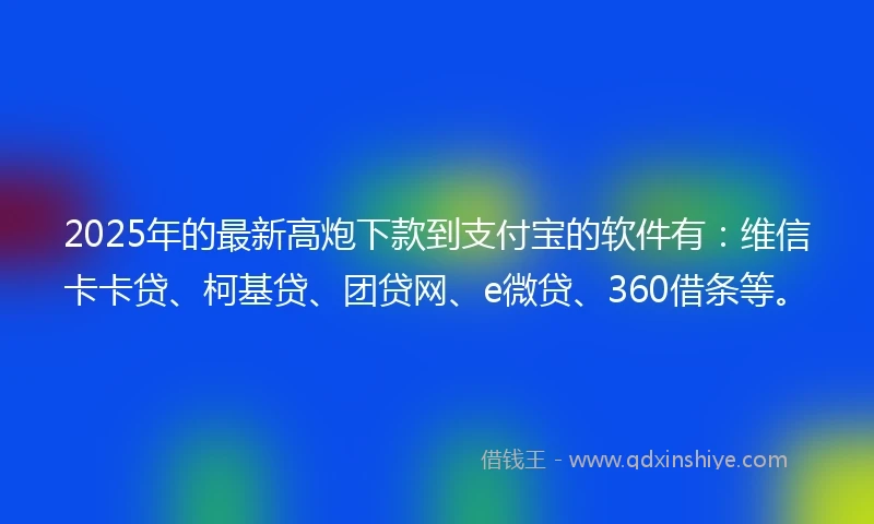 2025年的最新高炮下款到支付宝的软件有:维信卡卡贷、柯基贷、团贷网、e微贷、360借条等。