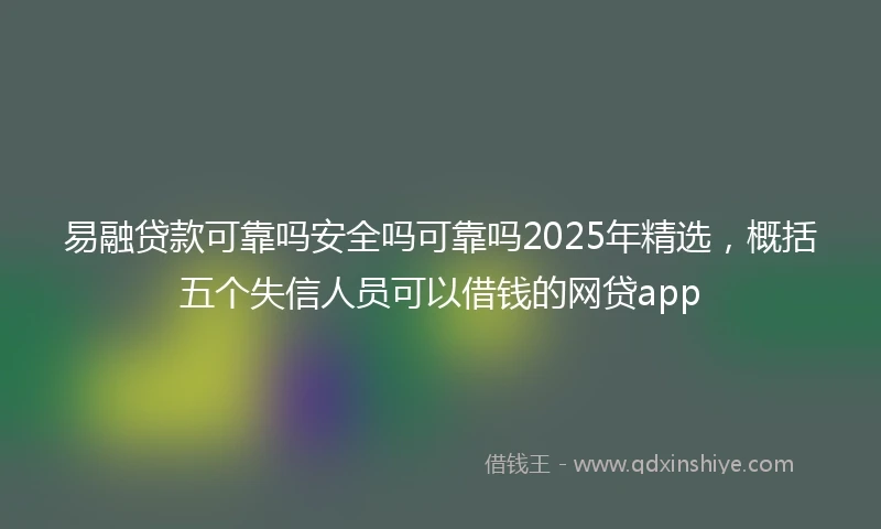 易融贷款可靠吗安全吗可靠吗2025年精选，概括五个失信人员可以借钱的网贷app