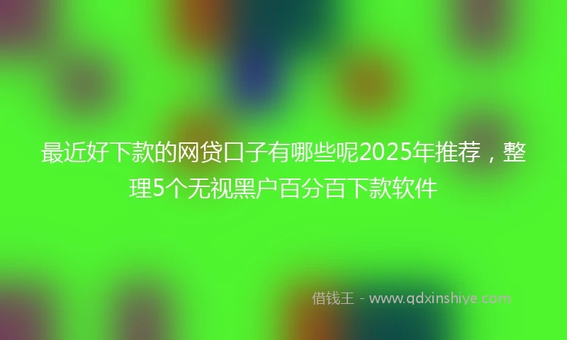 最近好下款的网贷口子有哪些呢2025年推荐，整理5个无视黑户百分百下款软件