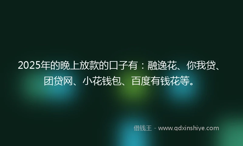 2025年的晚上放款的口子有：融逸花、你我贷、团贷网、小花钱包、百度有钱花等。