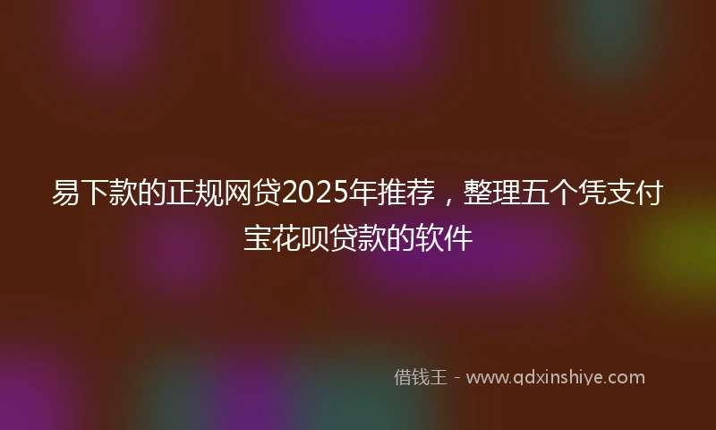易下款的正规网贷2025年推荐，整理五个凭支付宝花呗贷款的软件