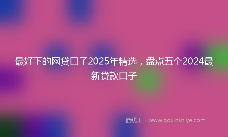 最好下的网贷口子2025年精选，盘点五个2024最新贷款口子