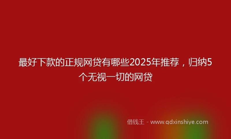 最好下款的正规网贷有哪些2025年推荐，归纳5个无视一切的网贷