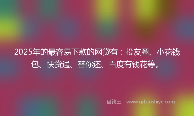 2025年的最容易下款的网贷有：投友圈、小花钱包、快贷通、替你还、百度有钱花等。