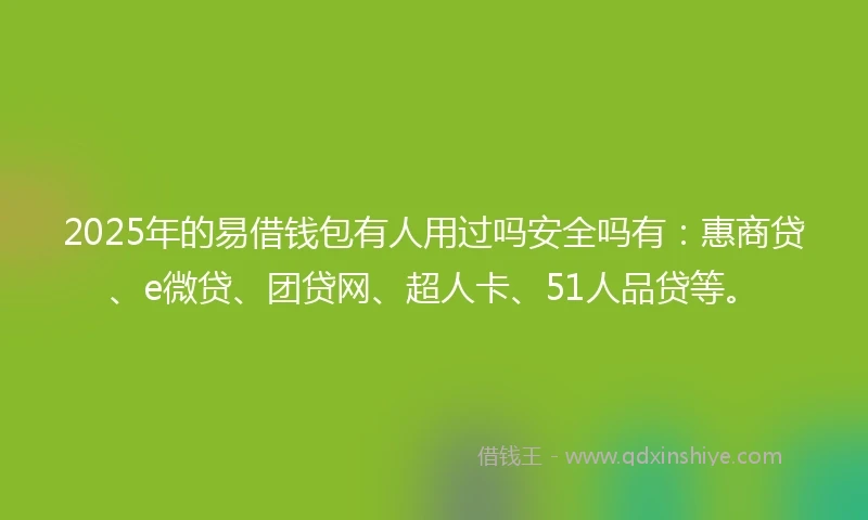 2025年的易借钱包有人用过吗安全吗有：惠商贷、e微贷、团贷网、超人卡、51人品贷等。