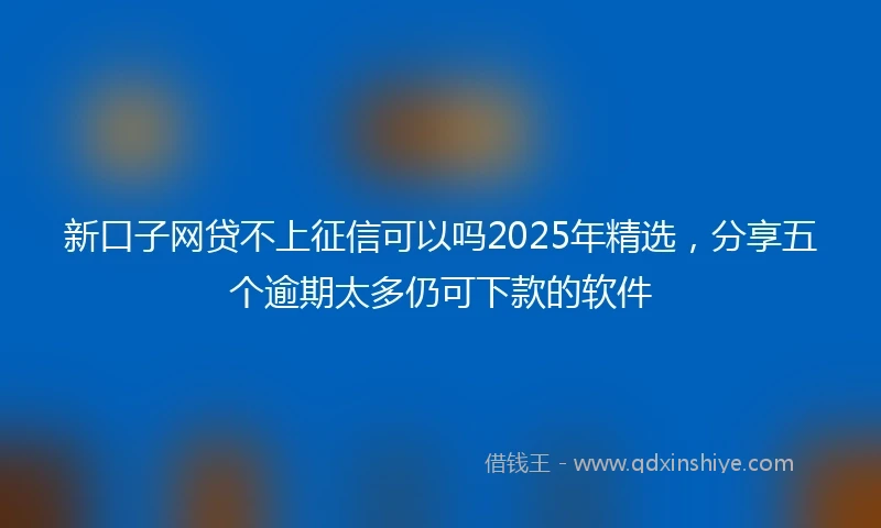 新口子网贷不上征信可以吗2025年精选，分享五个逾期太多仍可下款的软件