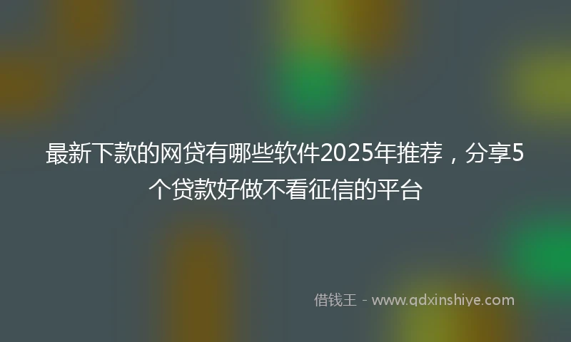 最新下款的网贷有哪些软件2025年推荐，分享5个贷款好做不看征信的平台