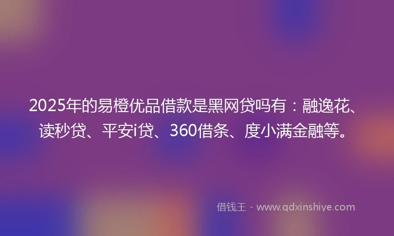 2025年的易橙优品借款是黑网贷吗有：融逸花、读秒贷、平安i贷、360借条、度小满金融等。