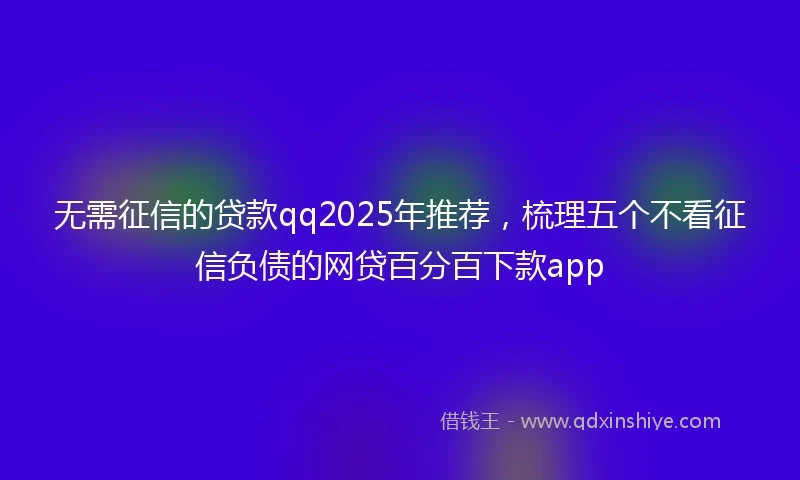 无需征信的贷款qq2025年推荐,梳理五个不看征信负债的网贷百分百下款app
