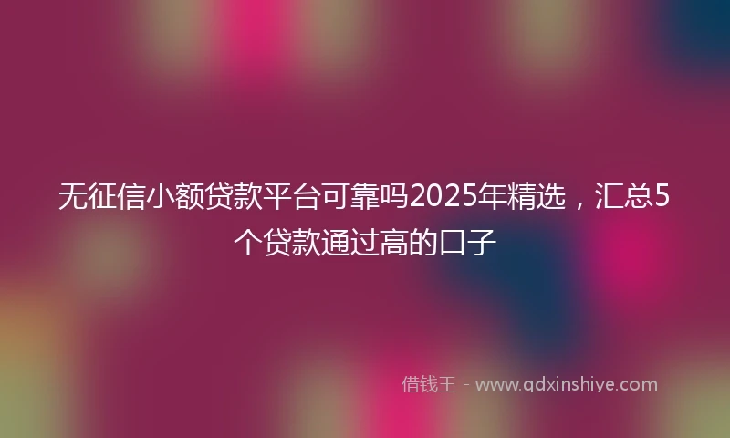 无征信小额贷款平台可靠吗2025年精选，汇总5个贷款通过高的口子