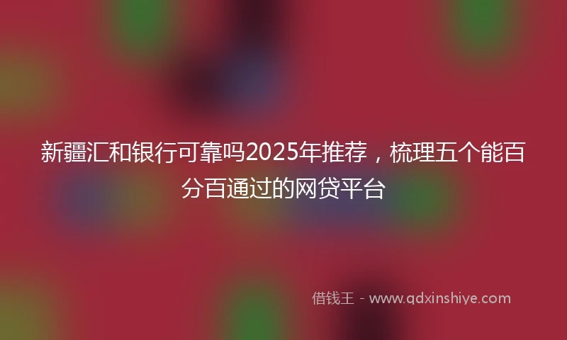 新疆汇和银行可靠吗2025年推荐，梳理五个能百分百通过的网贷平台