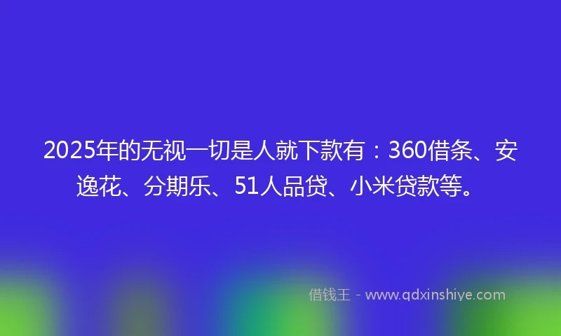 2025年的无视一切是人就下款有:360借条、安逸花、分期乐、51人品贷、小米贷款等。