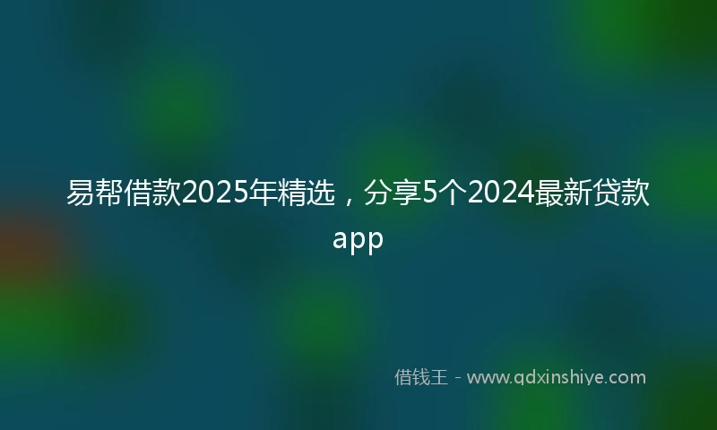 易帮借款2025年精选，分享5个2024最新贷款app
