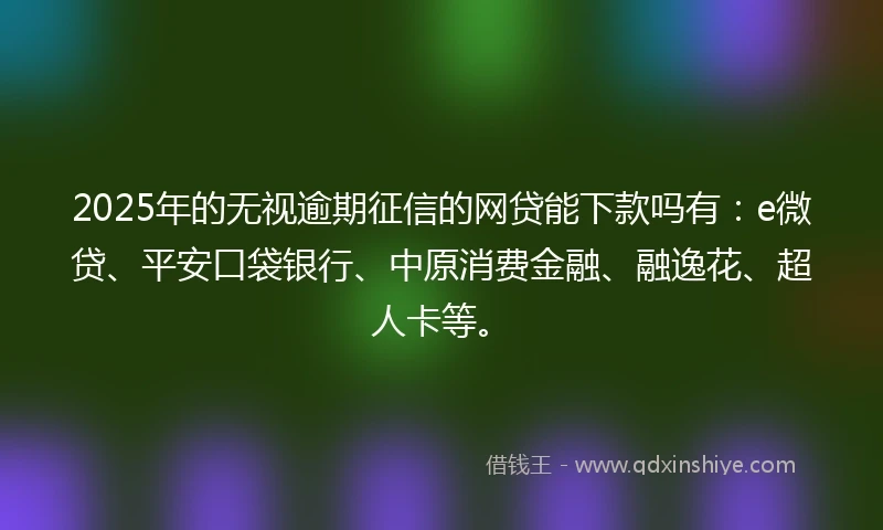 2025年的无视逾期征信的网贷能下款吗有：e微贷、平安口袋银行、中原消费金融、融逸花、超人卡等。