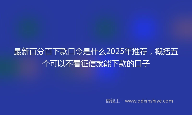 最新百分百下款口令是什么2025年推荐，概括五个可以不看征信就能下款的口子