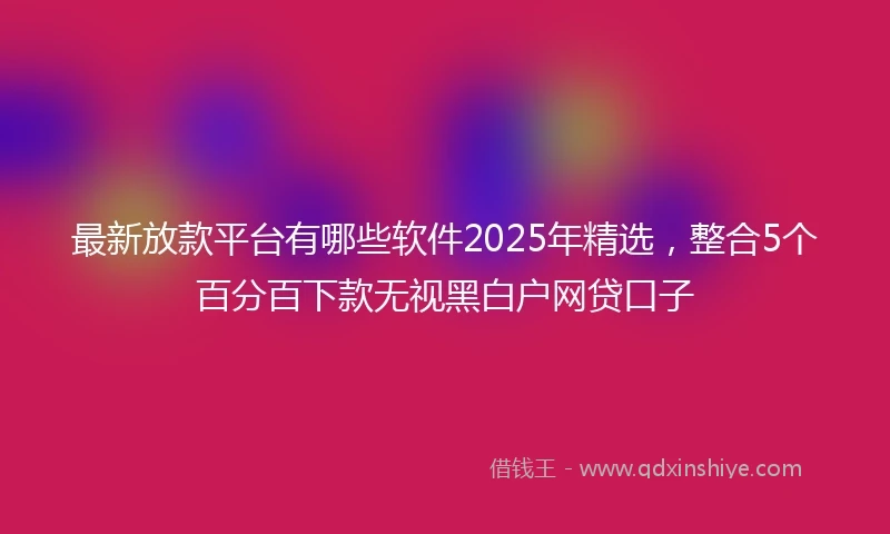 最新放款平台有哪些软件2025年精选，整合5个百分百下款无视黑白户网贷口子