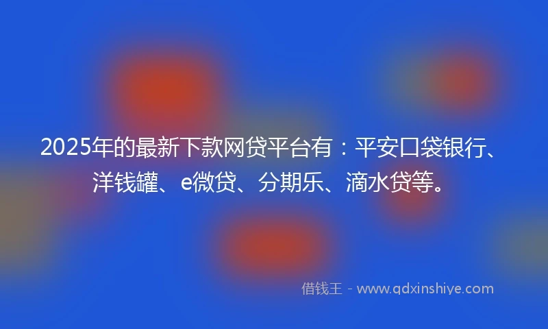 2025年的最新下款网贷平台有：平安口袋银行、洋钱罐、e微贷、分期乐、滴水贷等。
