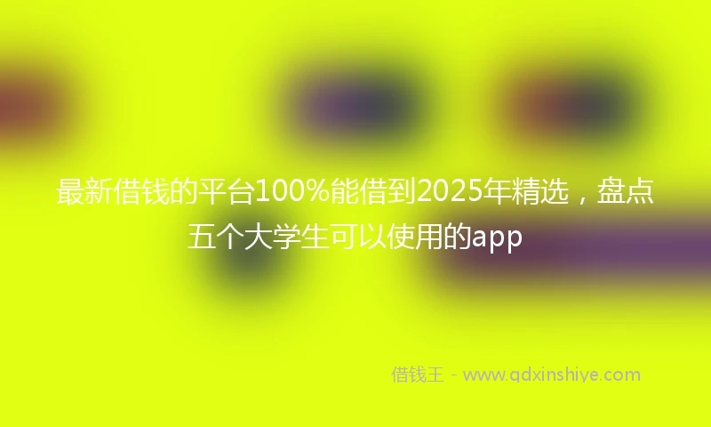 最新借钱的平台100%能借到2025年精选，盘点五个大学生可以使用的app