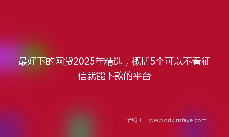 最好下的网贷2025年精选，概括5个可以不看征信就能下款的平台