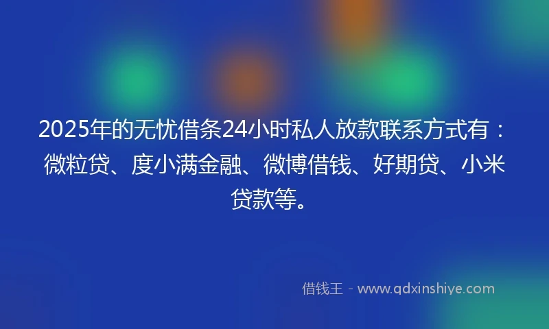 2025年的无忧借条24小时私人放款联系方式有:微粒贷、度小满金融、微博借钱、好期贷、小米贷款等。