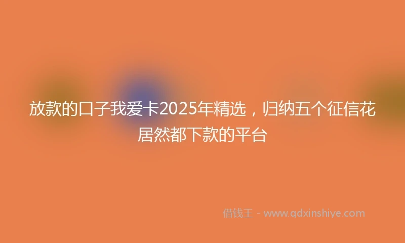 放款的口子我爱卡2025年精选，归纳五个征信花居然都下款的平台