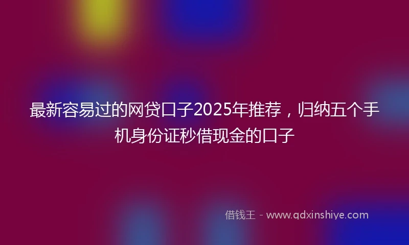 最新容易过的网贷口子2025年推荐，归纳五个手机身份证秒借现金的口子