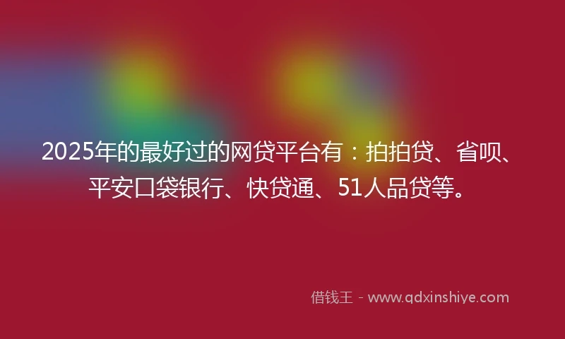 2025年的最好过的网贷平台有：拍拍贷、省呗、平安口袋银行、快贷通、51人品贷等。