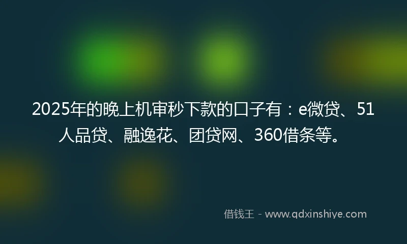 2025年的晚上机审秒下款的口子有：e微贷、51人品贷、融逸花、团贷网、360借条等。