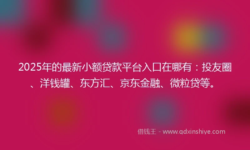 2025年的最新小额贷款平台入口在哪有:投友圈、洋钱罐、东方汇、京东金融、微粒贷等。