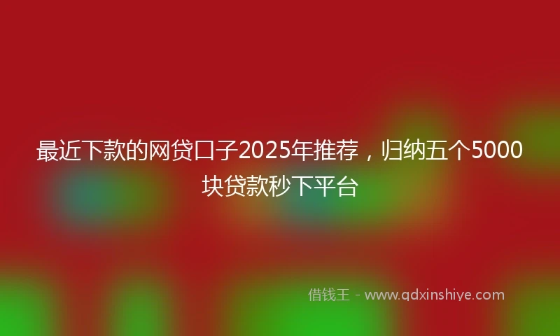 最近下款的网贷口子2025年推荐，归纳五个5000块贷款秒下平台