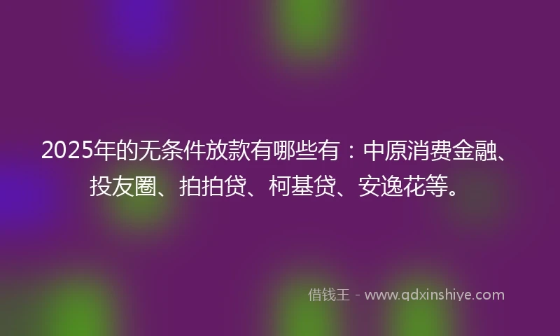 2025年的无条件放款有哪些有：中原消费金融、投友圈、拍拍贷、柯基贷、安逸花等。