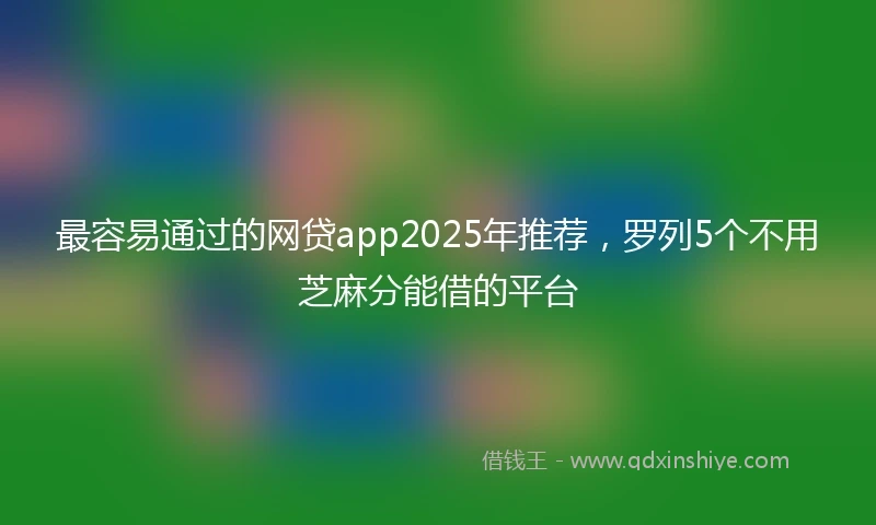 最容易通过的网贷app2025年推荐，罗列5个不用芝麻分能借的平台