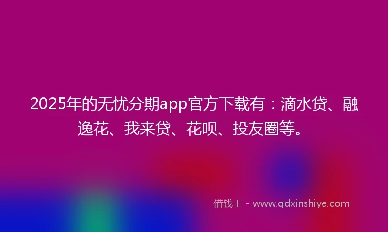 2025年的无忧分期app官方下载有：滴水贷、融逸花、我来贷、花呗、投友圈等。
