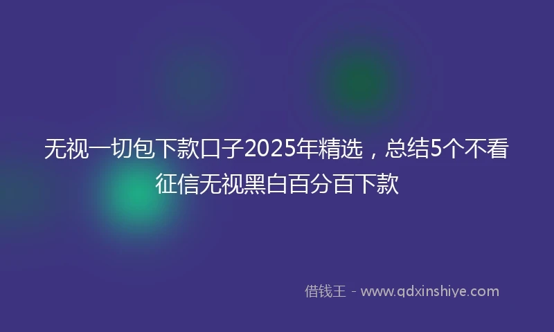 无视一切包下款口子2025年精选，总结5个不看征信无视黑白百分百下款