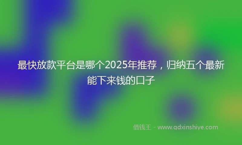 最快放款平台是哪个2025年推荐，归纳五个最新能下来钱的口子