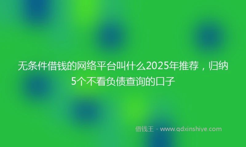 无条件借钱的网络平台叫什么2025年推荐，归纳5个不看负债查询的口子