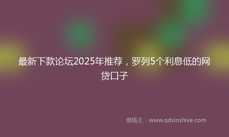 最新下款论坛2025年推荐，罗列5个利息低的网贷口子