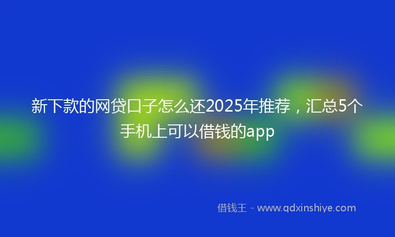 新下款的网贷口子怎么还2025年推荐，汇总5个手机上可以借钱的app