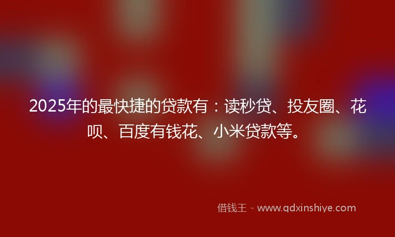 2025年的最快捷的贷款有：读秒贷、投友圈、花呗、百度有钱花、小米贷款等。