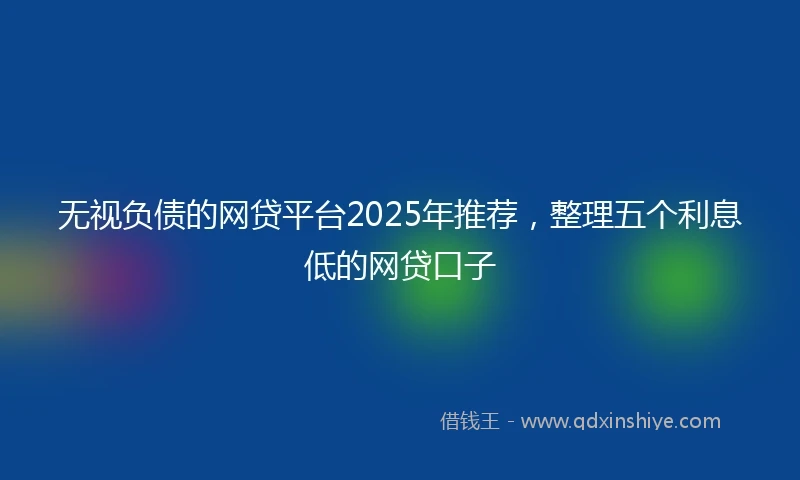 无视负债的网贷平台2025年推荐,整理五个利息低的网贷口子