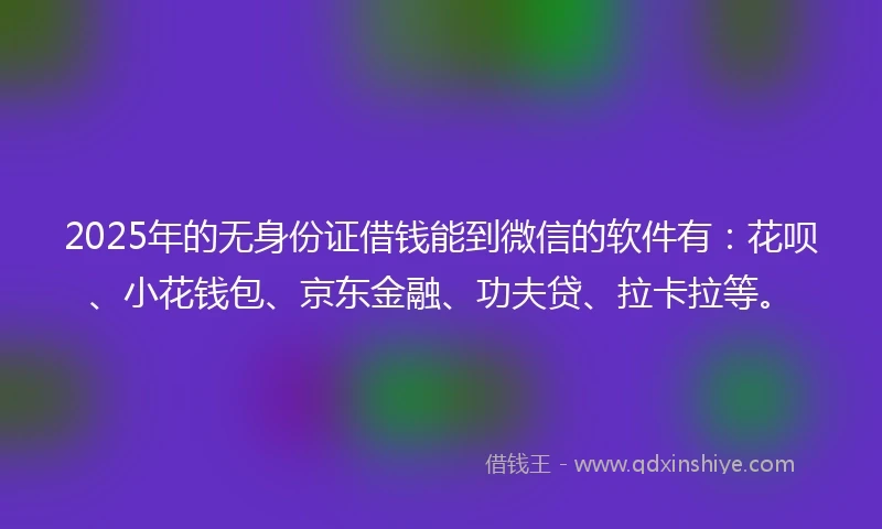 2025年的无身份证借钱能到微信的软件有：花呗、小花钱包、京东金融、功夫贷、拉卡拉等。