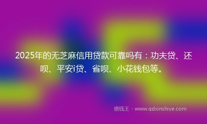 2025年的无芝麻信用贷款可靠吗有：功夫贷、还呗、平安i贷、省呗、小花钱包等。