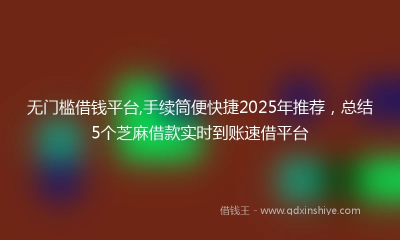 无门槛借钱平台,手续筒便快捷2025年推荐,总结5个芝麻借款实时到账速借平台