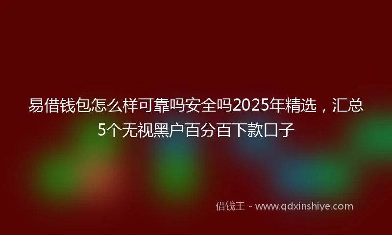 易借钱包怎么样可靠吗安全吗2025年精选，汇总5个无视黑户百分百下款口子