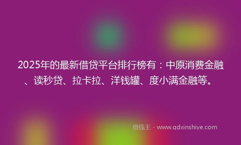 2025年的最新借贷平台排行榜有:中原消费金融、读秒贷、拉卡拉、洋钱罐、度小满金融等。