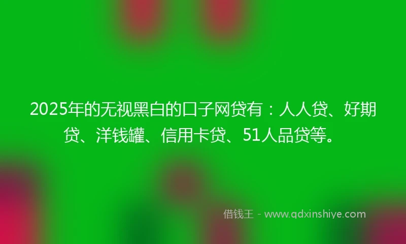 2025年的无视黑白的口子网贷有：人人贷、好期贷、洋钱罐、信用卡贷、51人品贷等。
