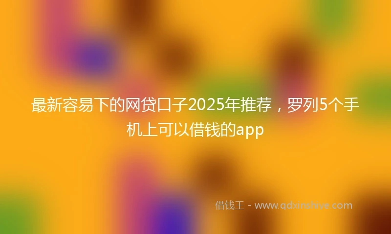 最新容易下的网贷口子2025年推荐，罗列5个手机上可以借钱的app