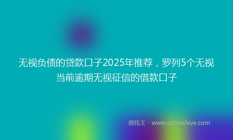 无视负债的贷款口子2025年推荐，罗列5个无视当前逾期无视征信的借款口子