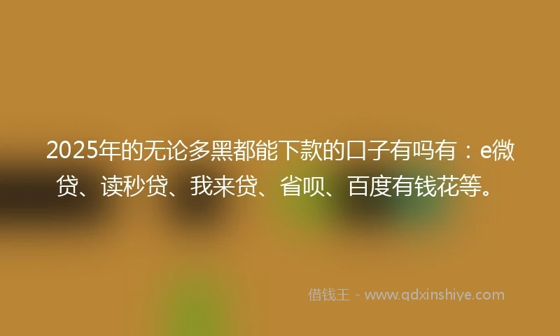 2025年的无论多黑都能下款的口子有吗有：e微贷、读秒贷、我来贷、省呗、百度有钱花等。