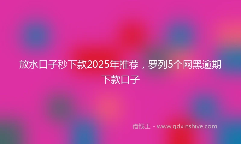 放水口子秒下款2025年推荐，罗列5个网黑逾期下款口子